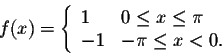 \begin{displaymath}f(x) = \left\{ \begin{array}{lll}1 & 0 \leq x \leq \pi \\-1 & -\pi \leq x < 0 .\end{array} \right.\end{displaymath}